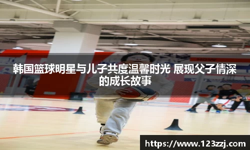 韩国篮球明星与儿子共度温馨时光 展现父子情深的成长故事