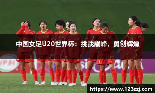 中国女足U20世界杯：挑战巅峰，勇创辉煌
