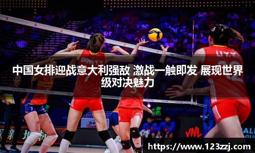 中国女排迎战意大利强敌 激战一触即发 展现世界级对决魅力