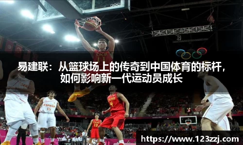 易建联：从篮球场上的传奇到中国体育的标杆，如何影响新一代运动员成长